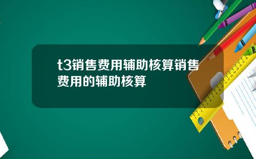 t3销售费用辅助核算销售费用的辅助核算