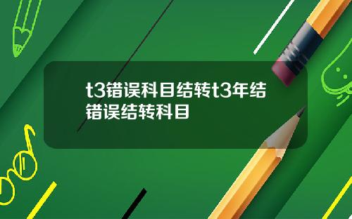 t3错误科目结转t3年结错误结转科目