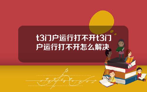 t3门户运行打不开t3门户运行打不开怎么解决