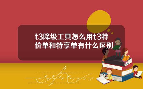 t3降级工具怎么用t3特价单和特享单有什么区别
