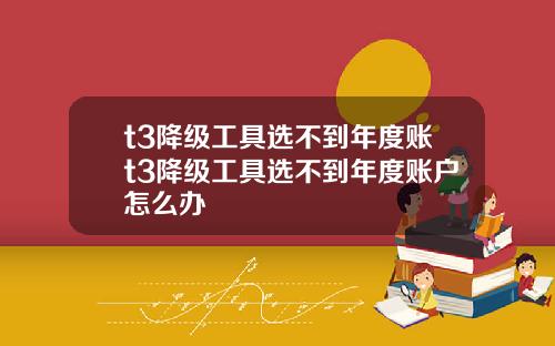t3降级工具选不到年度账t3降级工具选不到年度账户怎么办