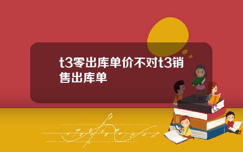t3零出库单价不对t3销售出库单