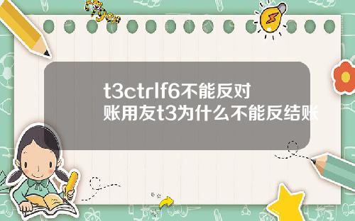 t3ctrlf6不能反对账用友t3为什么不能反结账