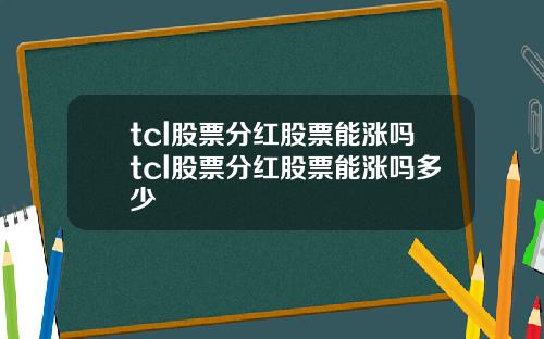 tcl股票分红股票能涨吗tcl股票分红股票能涨吗多少