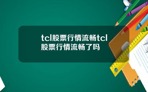 tcl股票行情流畅tcl股票行情流畅了吗