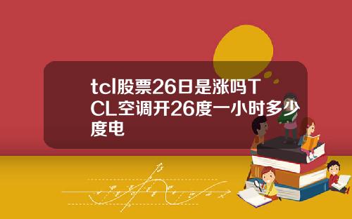 tcl股票26日是涨吗TCL空调开26度一小时多少度电
