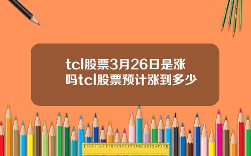 tcl股票3月26日是涨吗tcl股票预计涨到多少