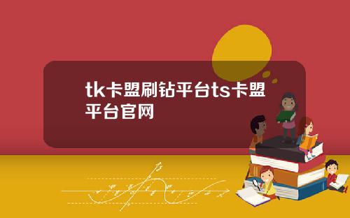 tk卡盟刷钻平台ts卡盟平台官网