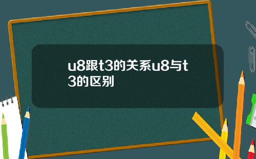 u8跟t3的关系u8与t3的区别