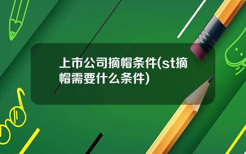 上市公司摘帽条件(st摘帽需要什么条件)