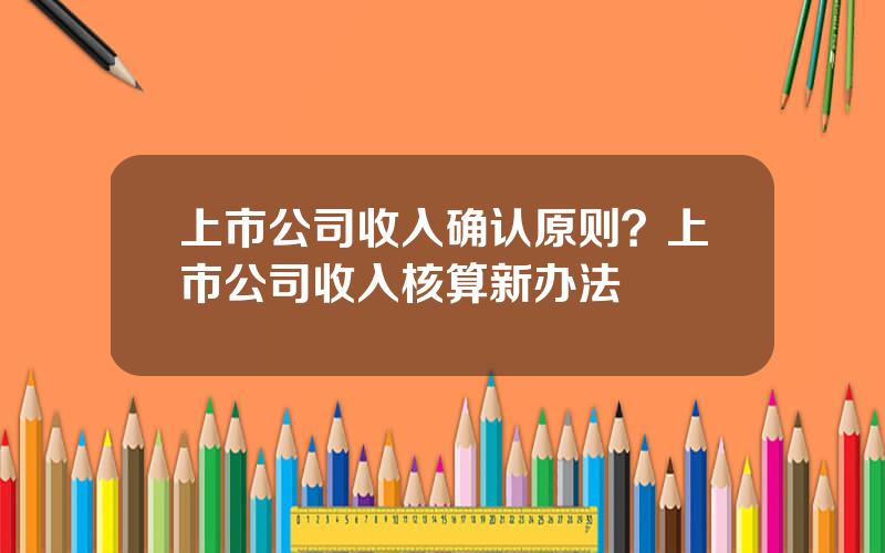 上市公司收入确认原则？上市公司收入核算新办法