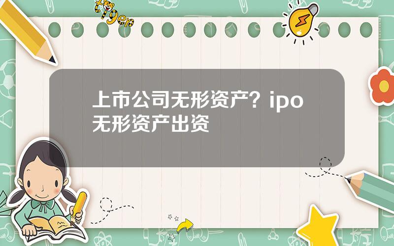 上市公司无形资产？ipo无形资产出资