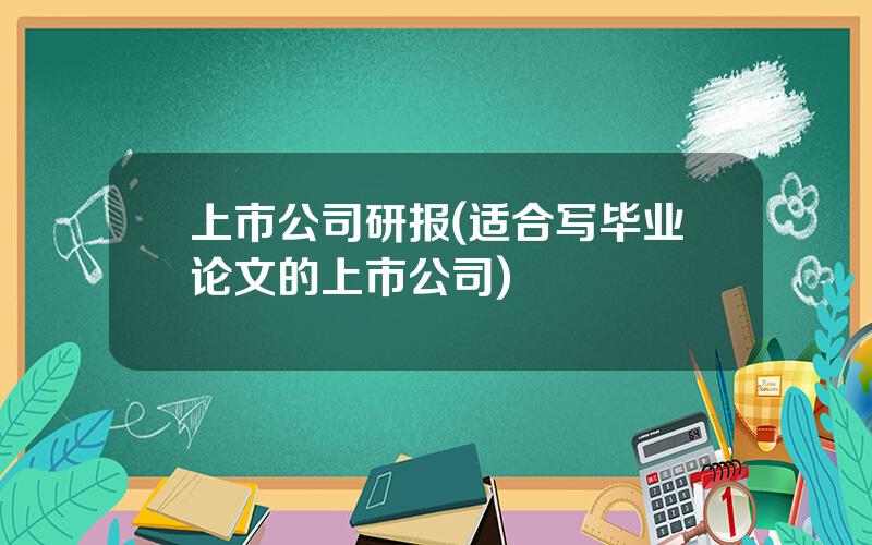 上市公司研报(适合写毕业论文的上市公司)