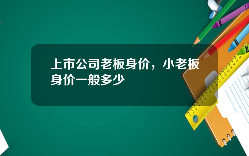 上市公司老板身价，小老板身价一般多少