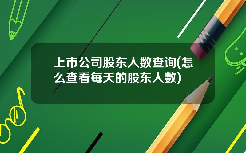 上市公司股东人数查询(怎么查看每天的股东人数)