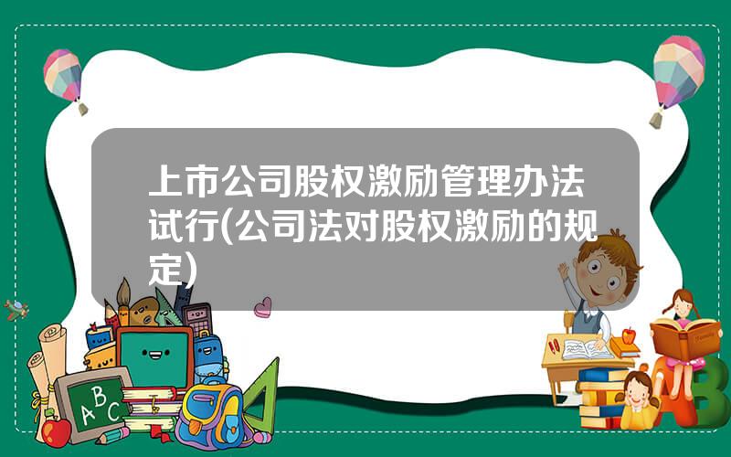 上市公司股权激励管理办法试行(公司法对股权激励的规定)