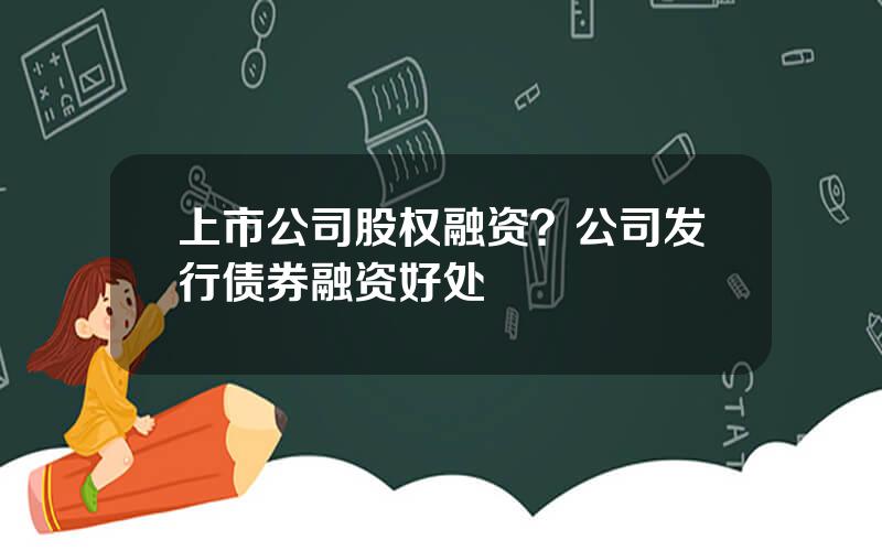 上市公司股权融资？公司发行债券融资好处