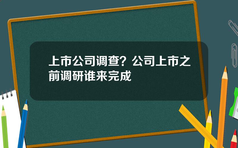 上市公司调查？公司上市之前调研谁来完成