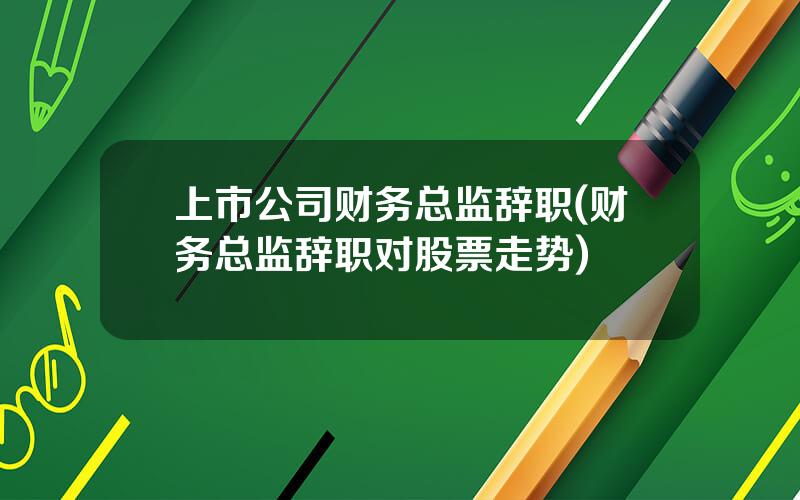 上市公司财务总监辞职(财务总监辞职对股票走势)