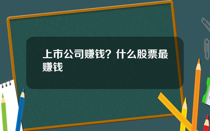 上市公司赚钱？什么股票最赚钱