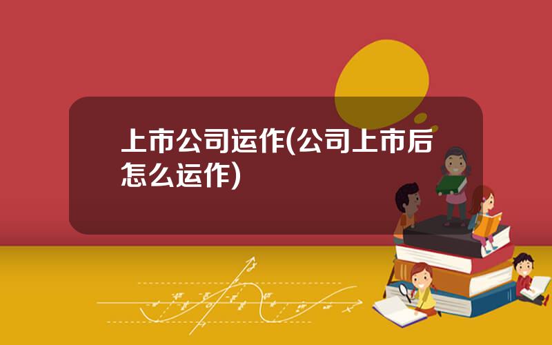 上市公司运作(公司上市后怎么运作)