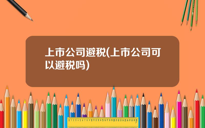 上市公司避税(上市公司可以避税吗)
