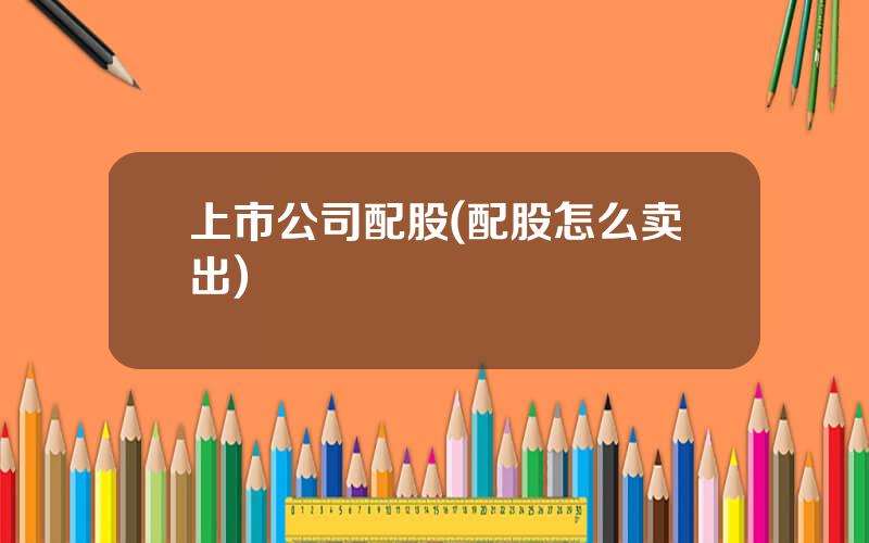 上市公司配股(配股怎么卖出)