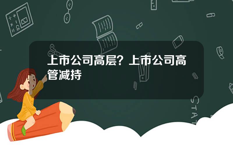 上市公司高层？上市公司高管减持