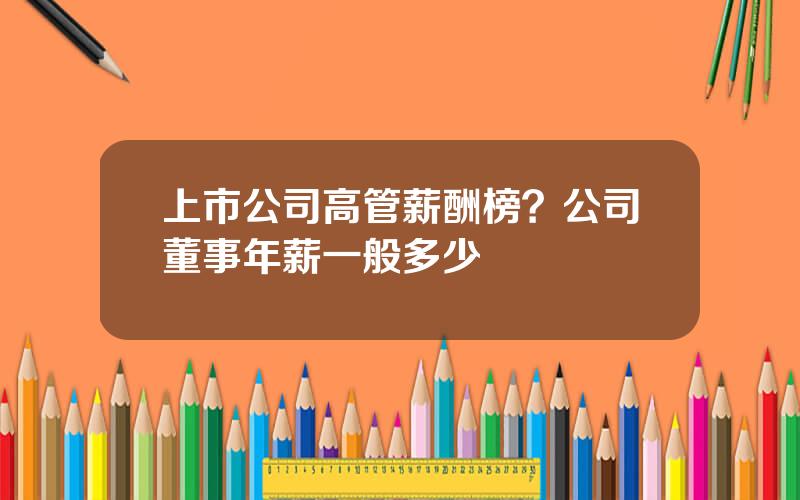 上市公司高管薪酬榜？公司董事年薪一般多少