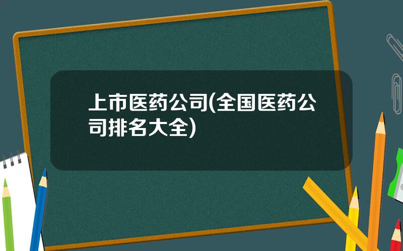 上市医药公司(全国医药公司排名大全)