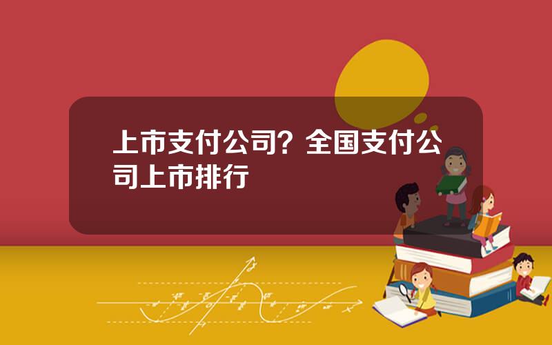 上市支付公司？全国支付公司上市排行
