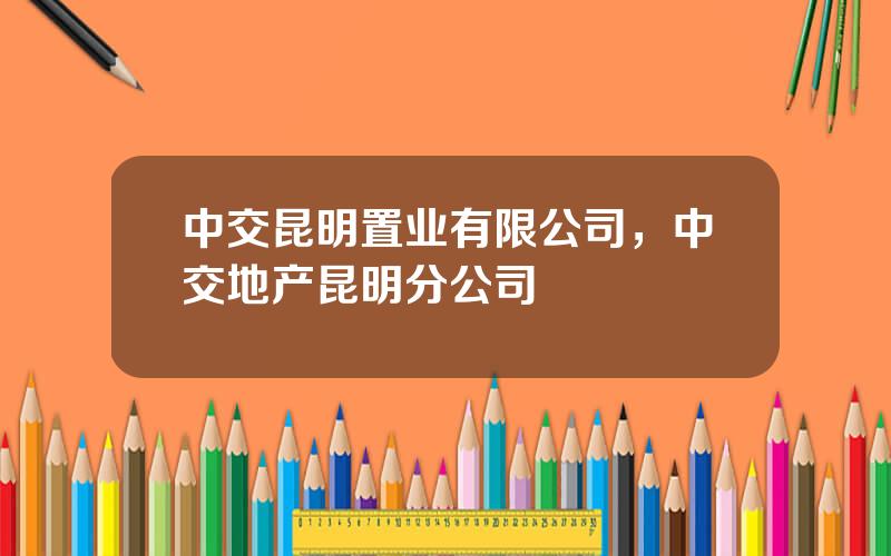 中交昆明置业有限公司，中交地产昆明分公司