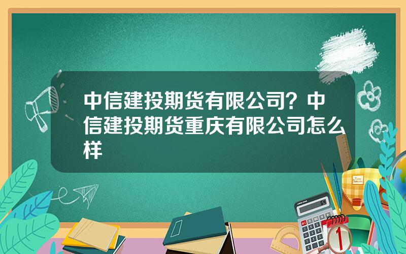 中信建投期货有限公司？中信建投期货重庆有限公司怎么样