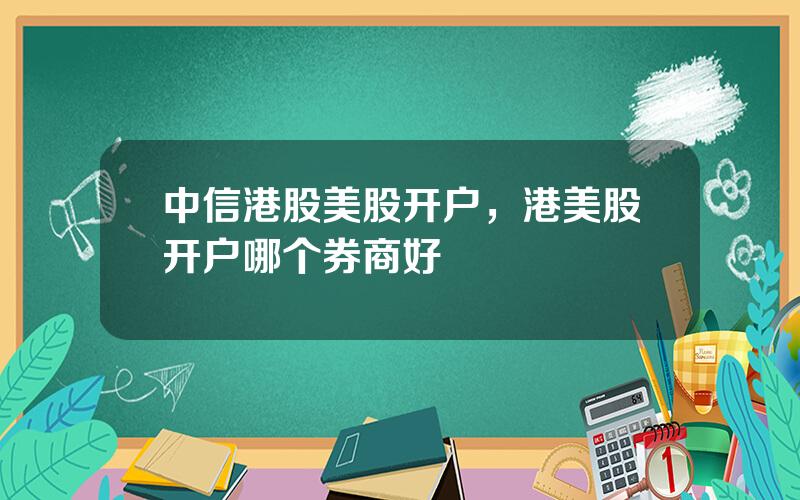 中信港股美股开户，港美股开户哪个券商好