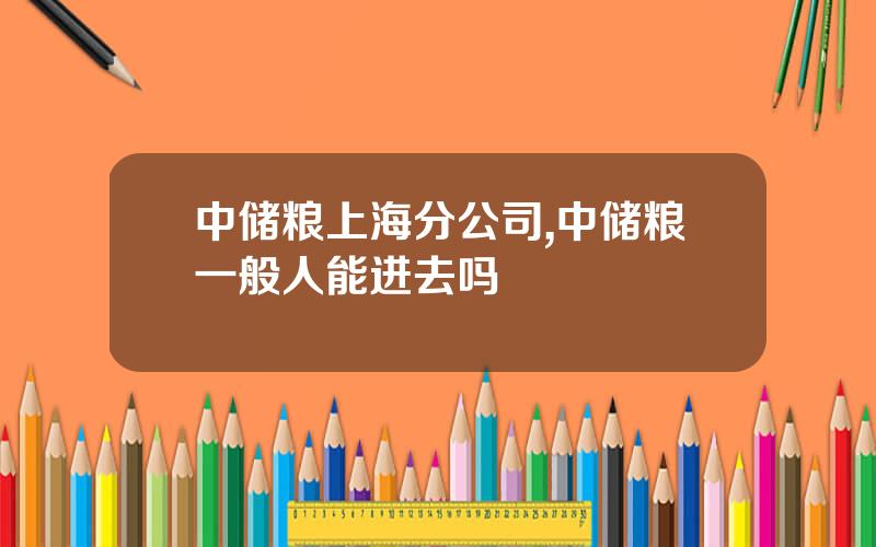 中储粮上海分公司,中储粮一般人能进去吗