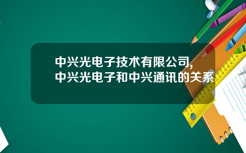 中兴光电子技术有限公司,中兴光电子和中兴通讯的关系