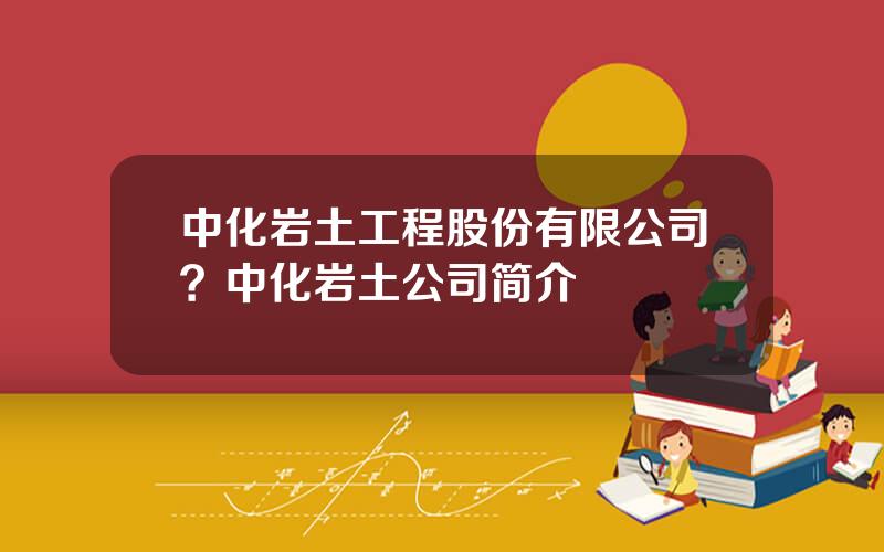 中化岩土工程股份有限公司？中化岩土公司简介