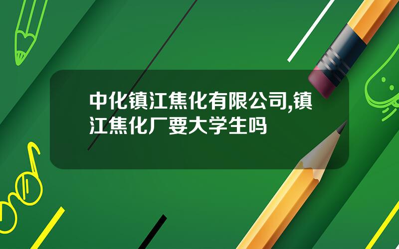 中化镇江焦化有限公司,镇江焦化厂要大学生吗