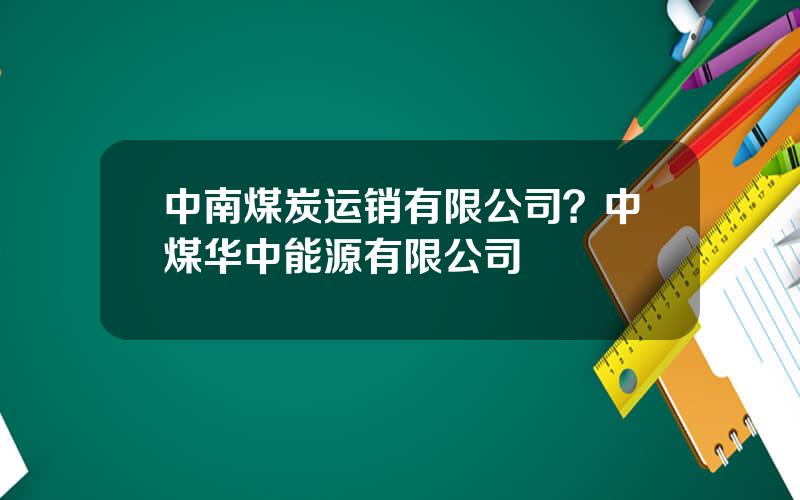 中南煤炭运销有限公司？中煤华中能源有限公司