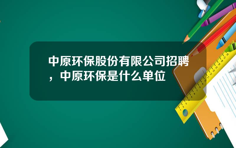 中原环保股份有限公司招聘，中原环保是什么单位