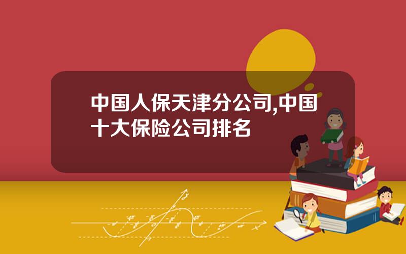 中国人保天津分公司,中国十大保险公司排名