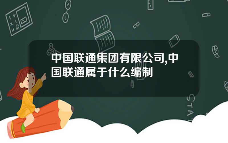 中国联通集团有限公司,中国联通属于什么编制