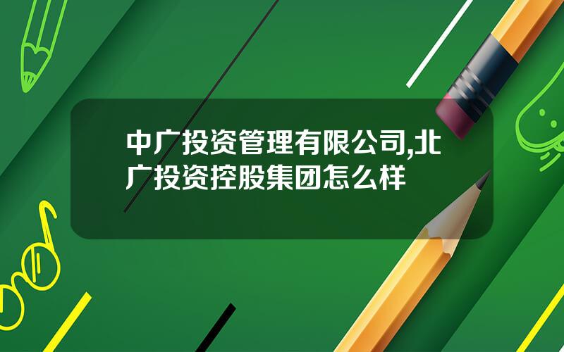 中广投资管理有限公司,北广投资控股集团怎么样