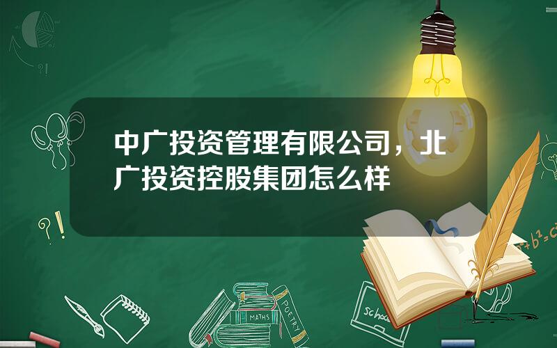中广投资管理有限公司，北广投资控股集团怎么样