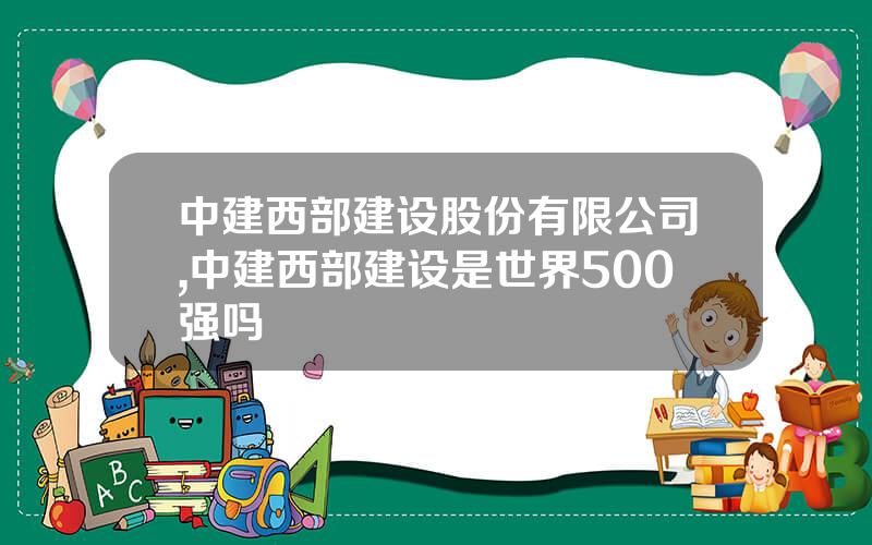中建西部建设股份有限公司,中建西部建设是世界500强吗