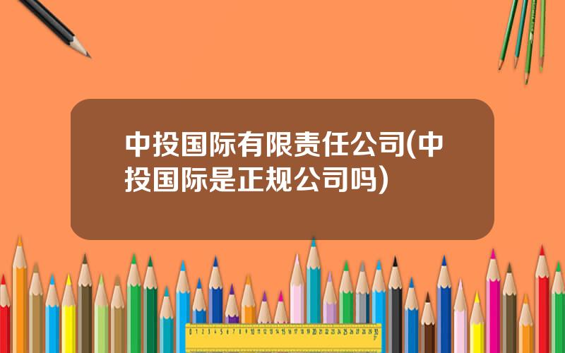 中投国际有限责任公司(中投国际是正规公司吗)