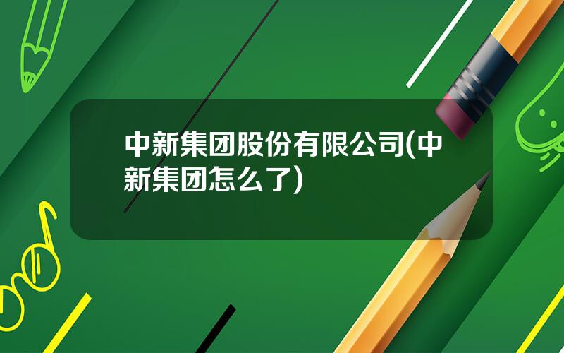 中新集团股份有限公司(中新集团怎么了)