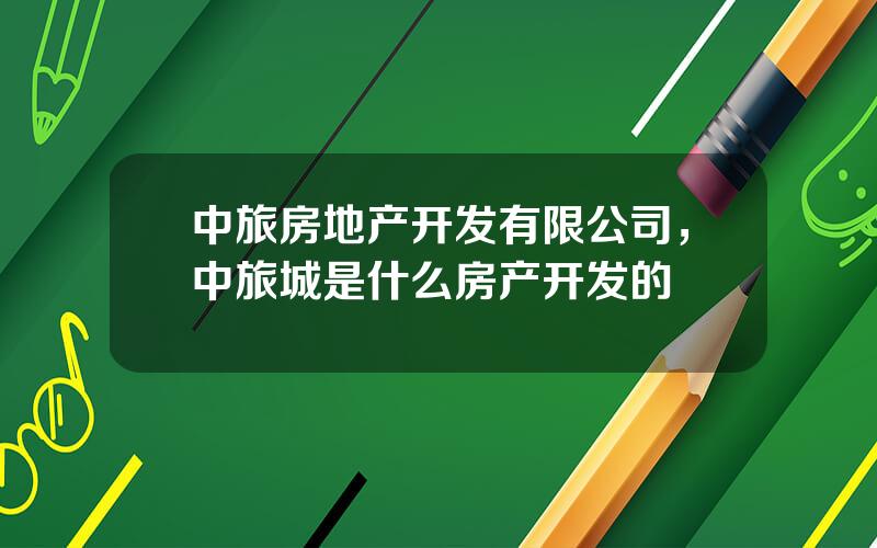 中旅房地产开发有限公司，中旅城是什么房产开发的