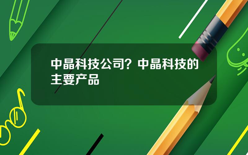 中晶科技公司？中晶科技的主要产品