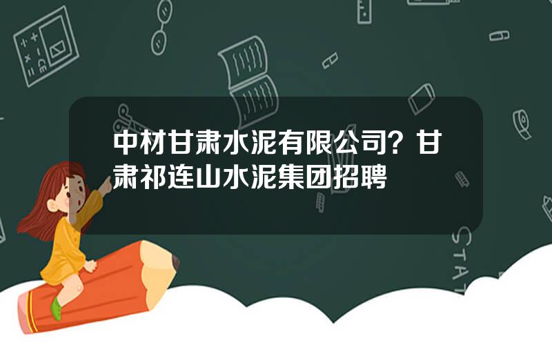中材甘肃水泥有限公司？甘肃祁连山水泥集团招聘